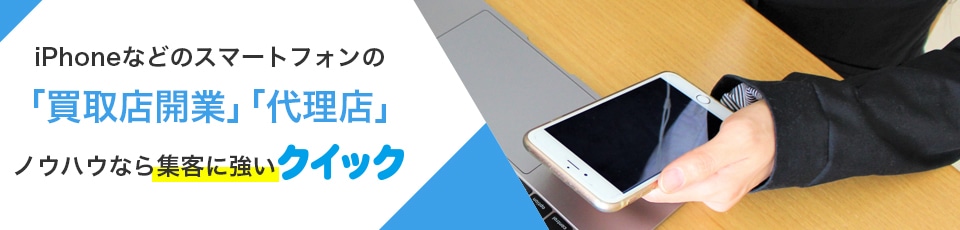iPhoneなどのスマートフォンの買取店開業、代理店、ノウハウなら集客に強いクイック