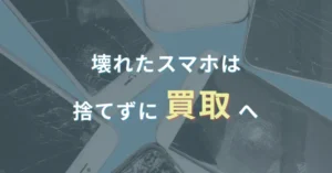 壊れたスマホは、捨てずに買取へ