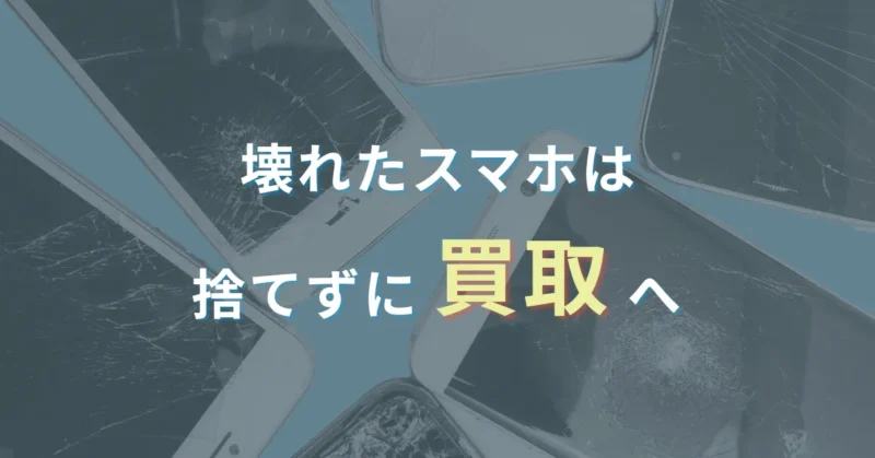 壊れたスマホは、捨てずに買取へ